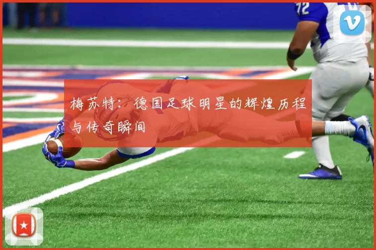 梅苏特：德国足球明星的辉煌历程与传奇瞬间