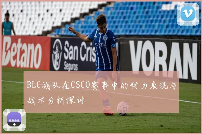 BLG战队在CSGO赛事中的耐力表现与战术分析探讨