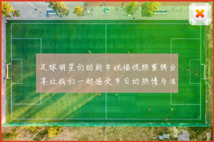 足球明星们的新年祝福视频剪辑分享让我们一起感受节日的热情与活力
