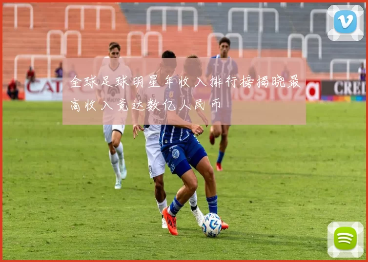 全球足球明星年收入排行榜揭晓最高收入竟达数亿人民币