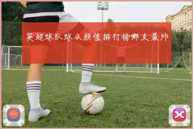 英超球队球衣颜值排行榜哪支最帅