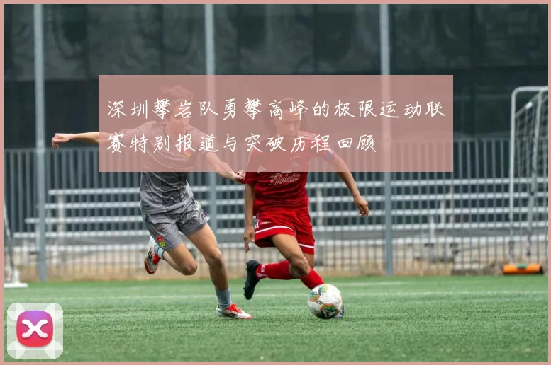 深圳攀岩队勇攀高峰的极限运动联赛特别报道与突破历程回顾