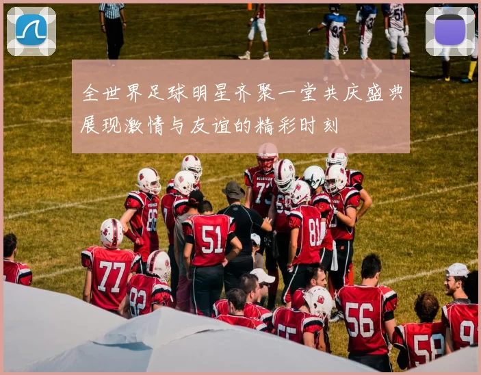 全世界足球明星齐聚一堂共庆盛典展现激情与友谊的精彩时刻