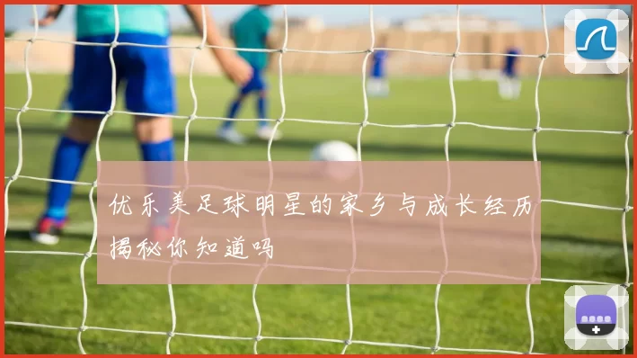 优乐美足球明星的家乡与成长经历揭秘你知道吗