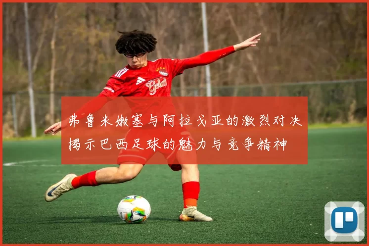 弗鲁米嫩塞与阿拉戈亚的激烈对决揭示巴西足球的魅力与竞争精神