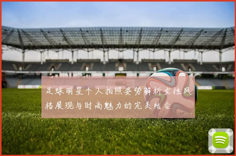 足球明星个人拍照姿势解析女性风格展现与时尚魅力的完美结合