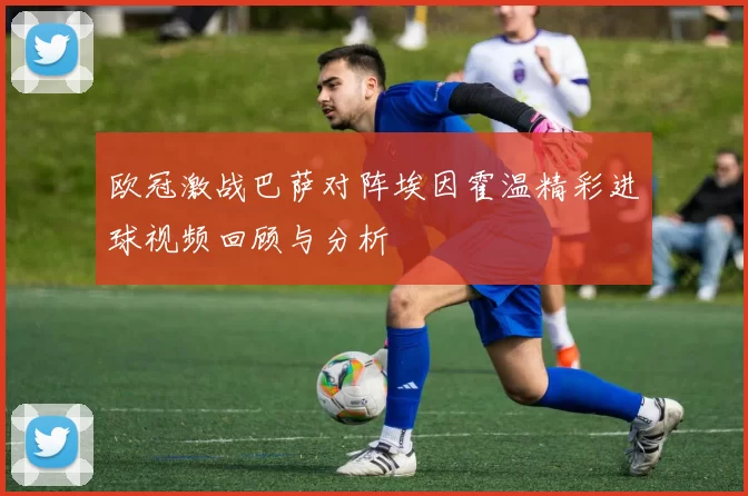 欧冠激战巴萨对阵埃因霍温精彩进球视频回顾与分析