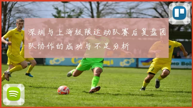 深圳与上海极限运动队赛后复盘团队协作的成功与不足分析