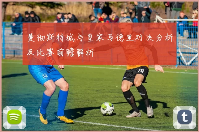 曼彻斯特城与皇家马德里对决分析及比赛前瞻解析