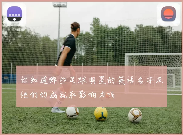 你知道哪些足球明星的英语名字及他们的成就和影响力吗