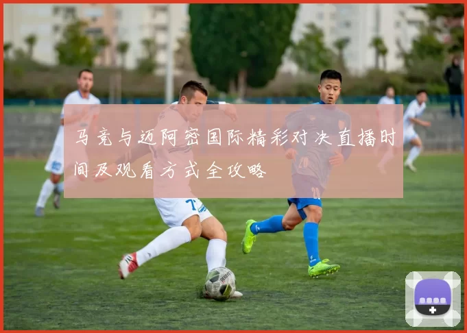 马竞与迈阿密国际精彩对决直播时间及观看方式全攻略