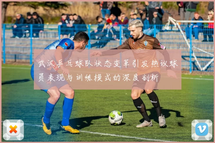 武汉乒乓球队状态变革引发热议球员表现与训练模式的深度剖析