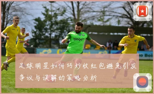 足球明星如何巧妙收红包避免引发争议与误解的策略分析