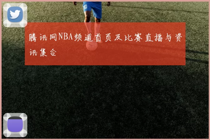 腾讯网NBA频道首页及比赛直播与资讯集合