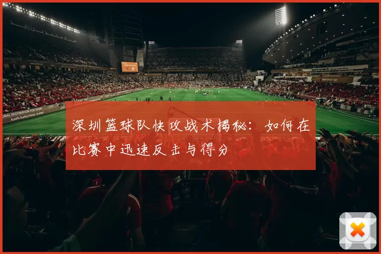 深圳篮球队快攻战术揭秘：如何在比赛中迅速反击与得分