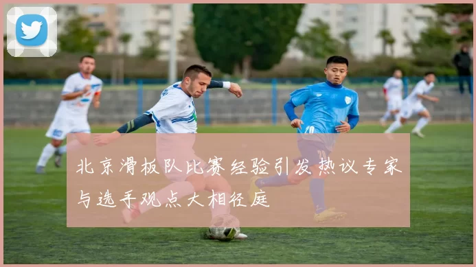 北京滑板队比赛经验引发热议专家与选手观点大相径庭