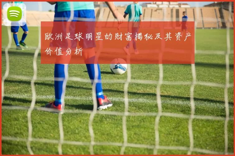 欧洲足球明星的财富揭秘及其资产价值分析
