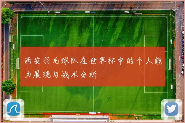 西安羽毛球队在世界杯中的个人能力展现与战术分析