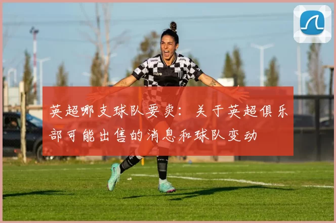 英超哪支球队要卖：关于英超俱乐部可能出售的消息和球队变动