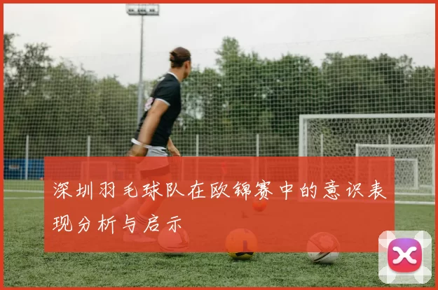 深圳羽毛球队在欧锦赛中的意识表现分析与启示