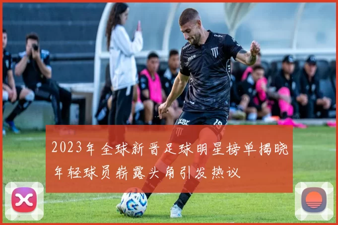 2023年全球新晋足球明星榜单揭晓年轻球员崭露头角引发热议