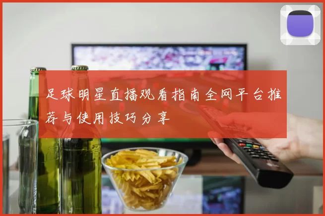 足球明星直播观看指南全网平台推荐与使用技巧分享