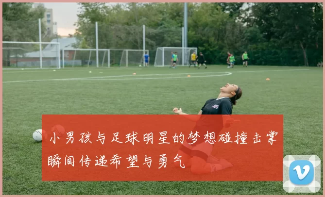 小男孩与足球明星的梦想碰撞击掌瞬间传递希望与勇气