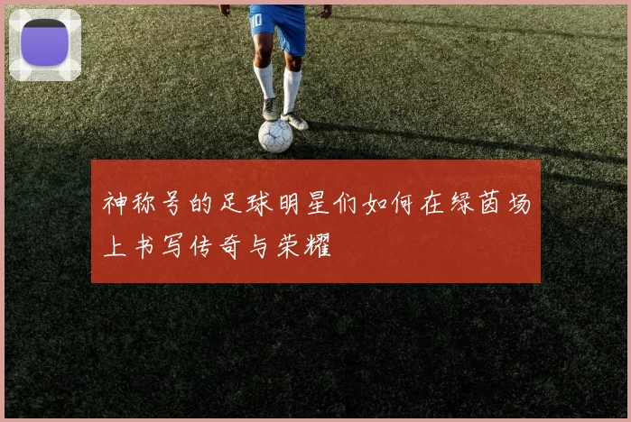 神称号的足球明星们如何在绿茵场上书写传奇与荣耀