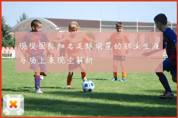 现役国际知名足球明星的职业生涯与场上表现全解析