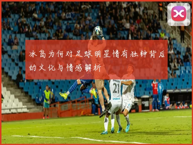 冰岛为何对足球明星情有独钟背后的文化与情感解析