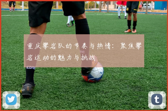 重庆攀岩队的节奏与热情：聚焦攀岩运动的魅力与挑战