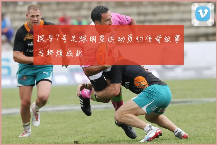 探寻7号足球明星运动员的传奇故事与辉煌成就
