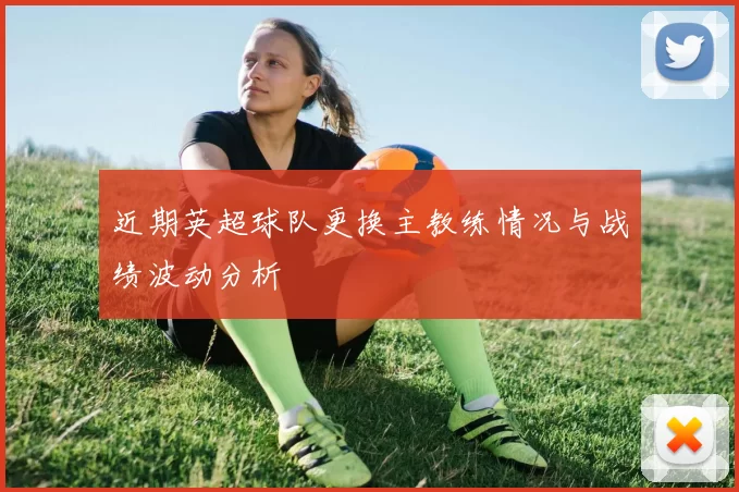 近期英超球队更换主教练情况与战绩波动分析