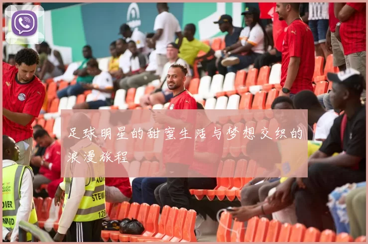 足球明星的甜蜜生活与梦想交织的浪漫旅程