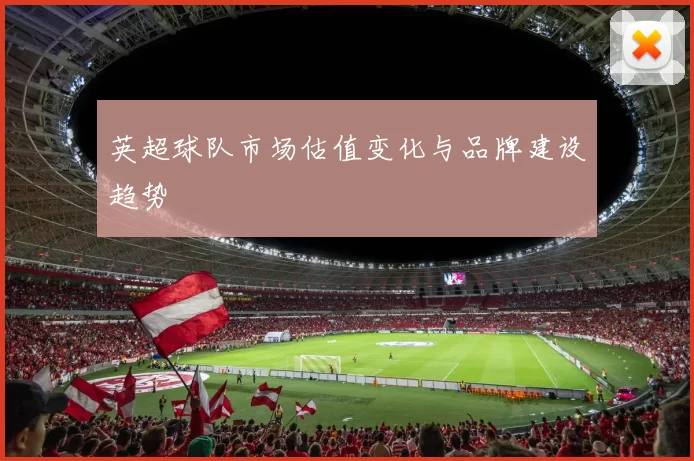 英超球队市场估值变化与品牌建设趋势