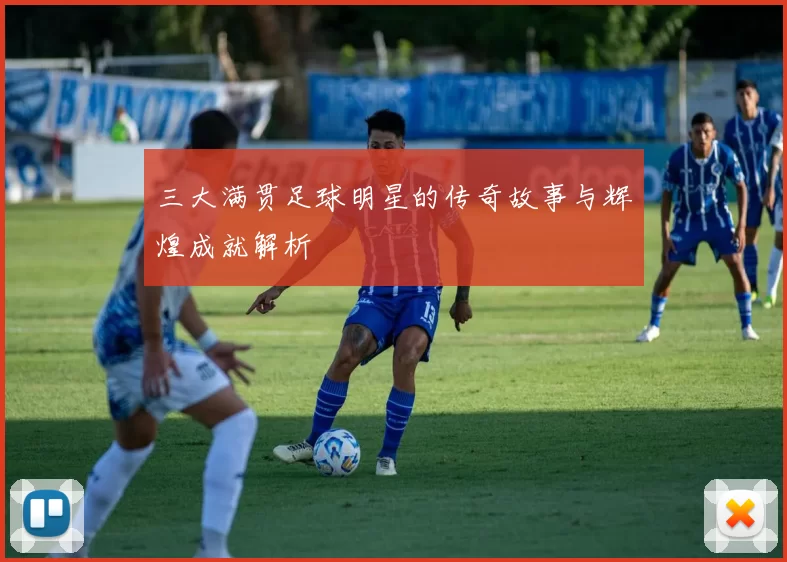 三大满贯足球明星的传奇故事与辉煌成就解析