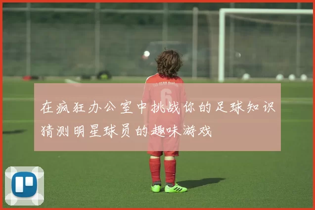 在疯狂办公室中挑战你的足球知识猜测明星球员的趣味游戏