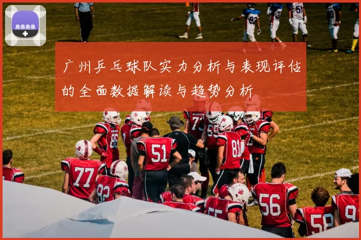 广州乒乓球队实力分析与表现评估的全面数据解读与趋势分析