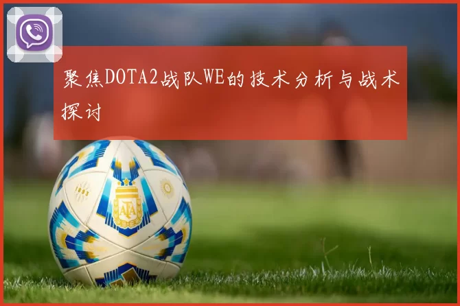 聚焦DOTA2战队WE的技术分析与战术探讨