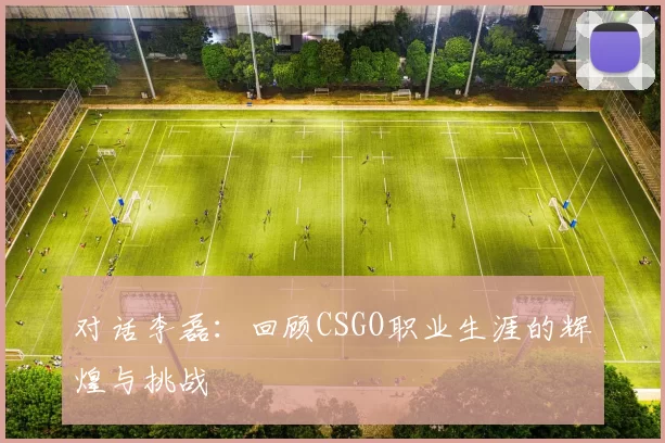 对话李磊：回顾CSGO职业生涯的辉煌与挑战