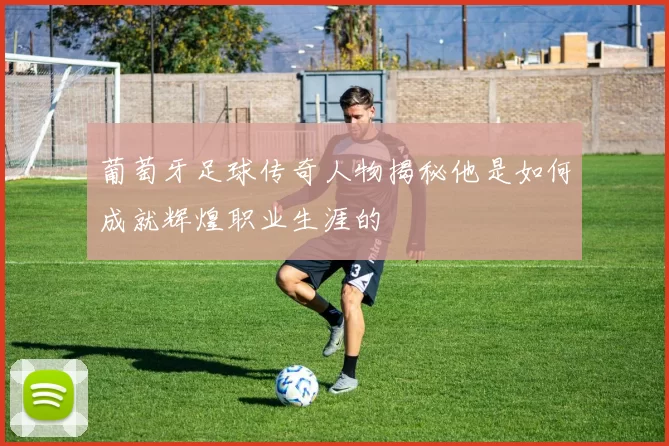 葡萄牙足球传奇人物揭秘他是如何成就辉煌职业生涯的