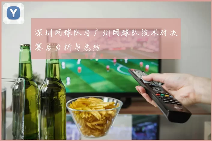 深圳网球队与广州网球队技术对决赛后分析与总结