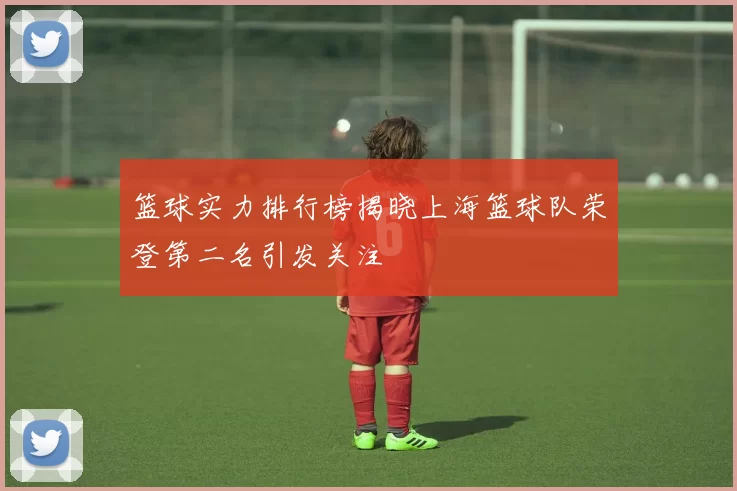 篮球实力排行榜揭晓上海篮球队荣登第二名引发关注