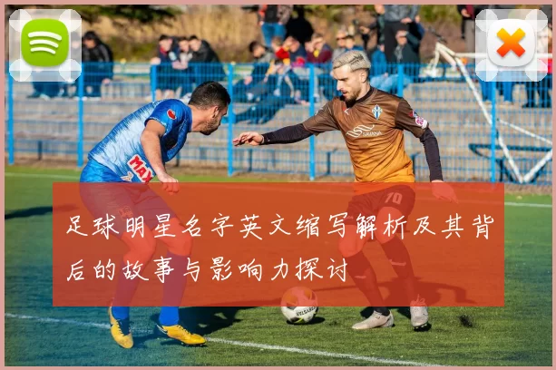 足球明星名字英文缩写解析及其背后的故事与影响力探讨