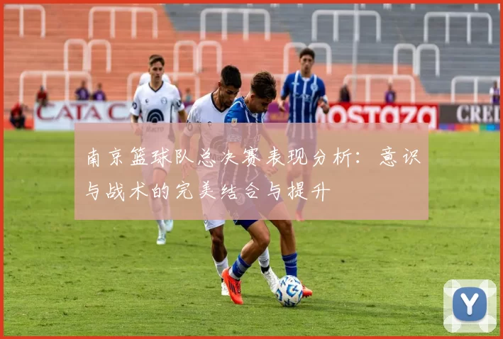 南京篮球队总决赛表现分析：意识与战术的完美结合与提升