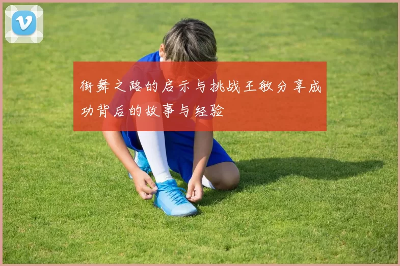 街舞之路的启示与挑战王敏分享成功背后的故事与经验
