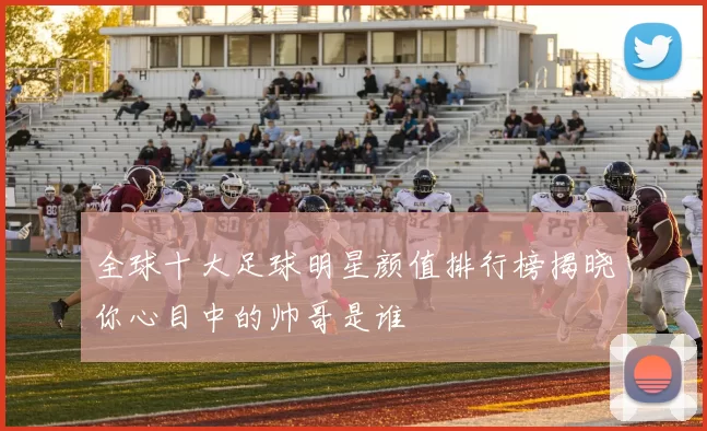 全球十大足球明星颜值排行榜揭晓你心目中的帅哥是谁