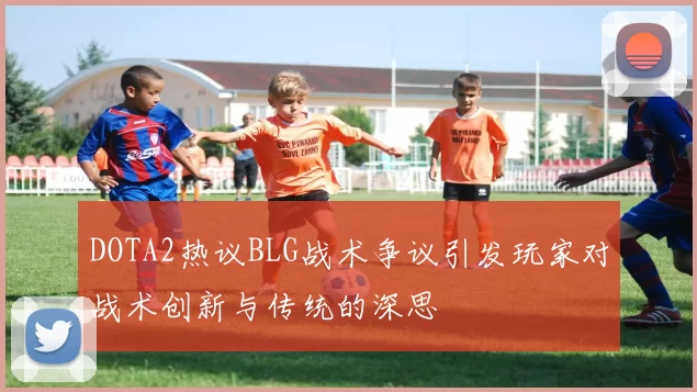 DOTA2热议BLG战术争议引发玩家对战术创新与传统的深思