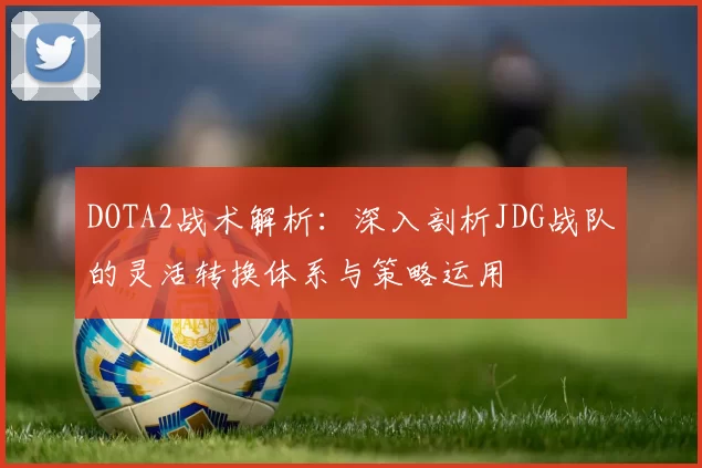 DOTA2战术解析：深入剖析JDG战队的灵活转换体系与策略运用