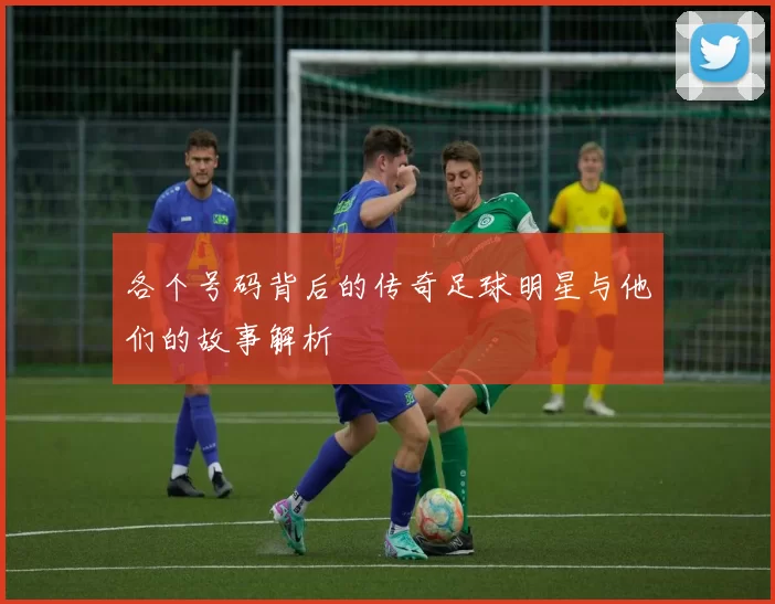 各个号码背后的传奇足球明星与他们的故事解析